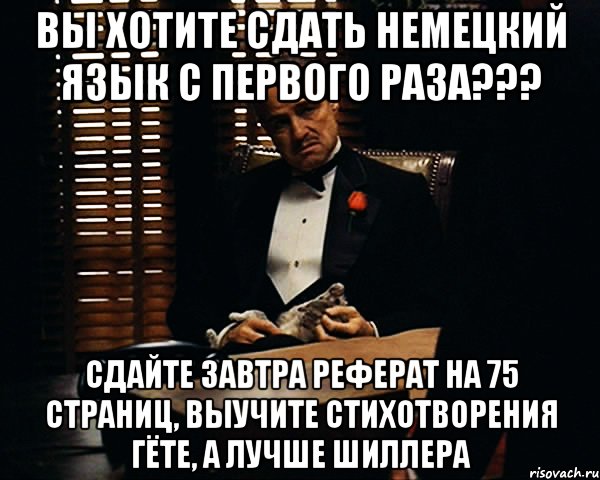 вы хотите сдать немецкий язык с первого раза??? Сдайте завтра реферат на 75 страниц, выучите стихотворения Гёте, а лучше Шиллера