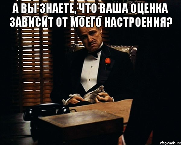 А вы знаете, что ваша оценка зависит от моего настроения? , Мем Дон Вито Корлеоне