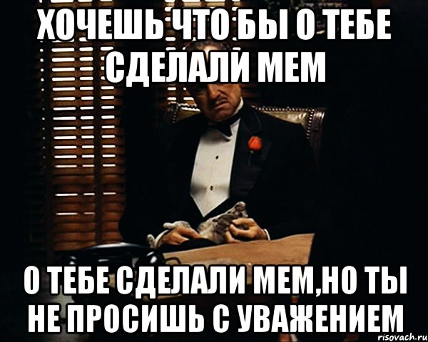 Хочешь что бы о тебе сделали мем о тебе сделали мем,но ты не просишь с уважением, Мем Дон Вито Корлеоне