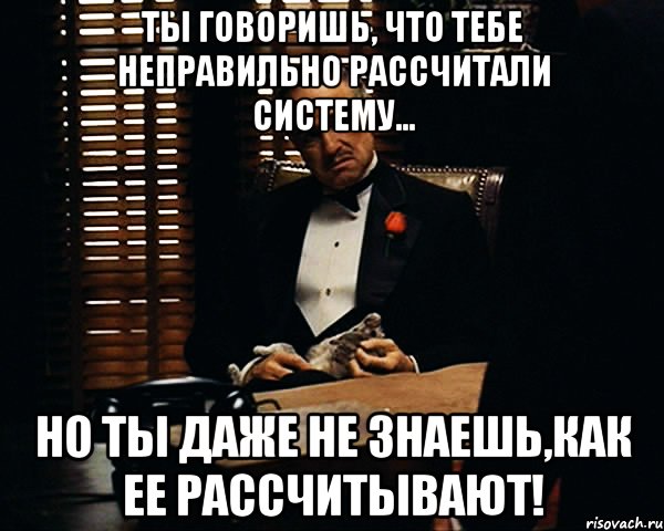 Ты говоришь, что тебе неправильно рассчитали систему... но ты даже не знаешь,как ее рассчитывают!, Мем Дон Вито Корлеоне