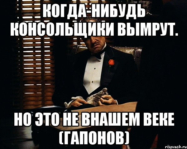 Когда-нибудь консольщики вымрут. Но это не внашем веке (гапонов), Мем Дон Вито Корлеоне