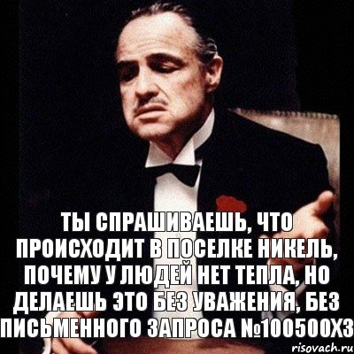 ты спрашиваешь, что происходит в поселке Никель, почему у людей нет тепла, но делаешь это без уважения, без письменного запроса №100500ХЗ, Комикс Дон Вито Корлеоне 1