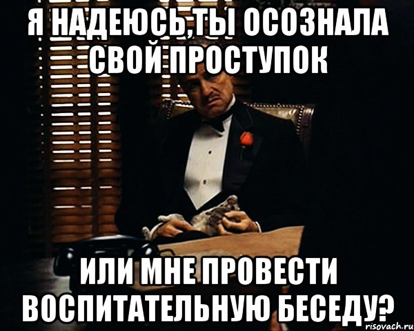 я надеюсь,ты осознала свой проступок или мне провести воспитательную беседу?, Мем Дон Вито Корлеоне