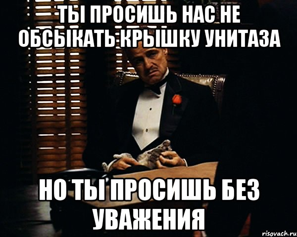 ты просишь нас не обсыкать крышку унитаза но ты просишь без уважения, Мем Дон Вито Корлеоне