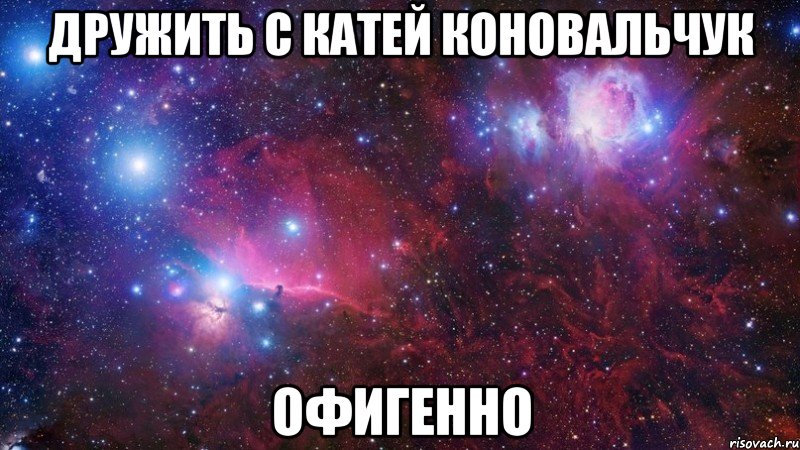 дружить с Катей Коновальчук офигенно