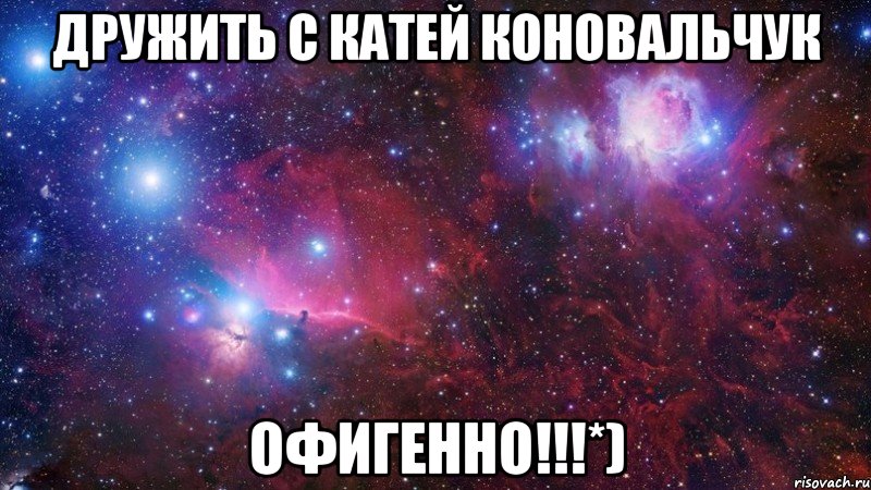 дружить с Катей Коновальчук офигенно!!!*)