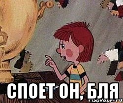  споет он, бля