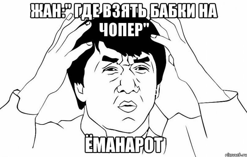 ЖАН:" ГДЕ ВЗЯТЬ БАБКИ НА ЧОПЕР" ЁМАНАРОТ, Мем ДЖЕКИ ЧАН