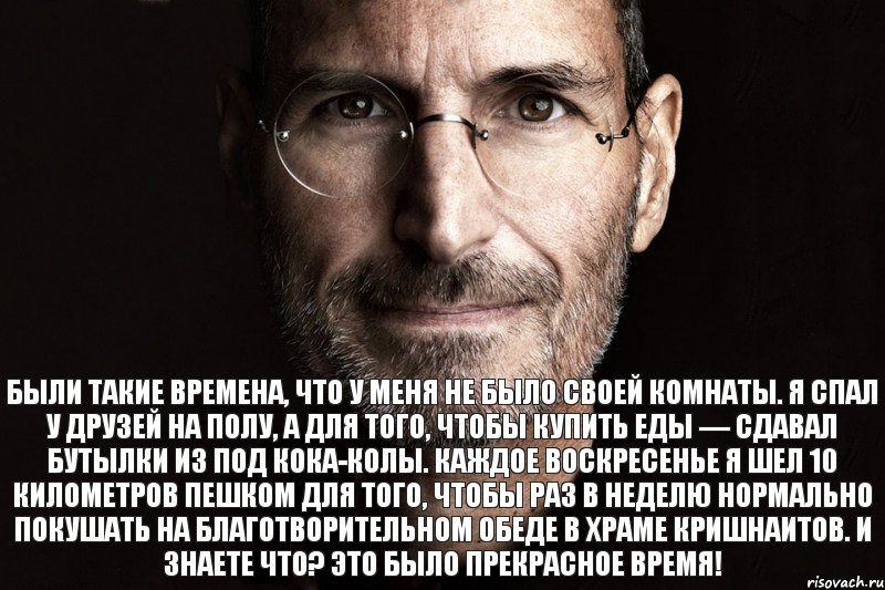 Были такие времена, что у меня не было своей комнаты. Я спал у друзей на полу, а для того, чтобы купить еды — сдавал бутылки из под кока-колы. Каждое воскресенье я шел 10 километров пешком для того, чтобы раз в неделю нормально покушать на благотворительном обеде в храме кришнаитов. И знаете что? Это было прекрасное время!, Комикс  джобс