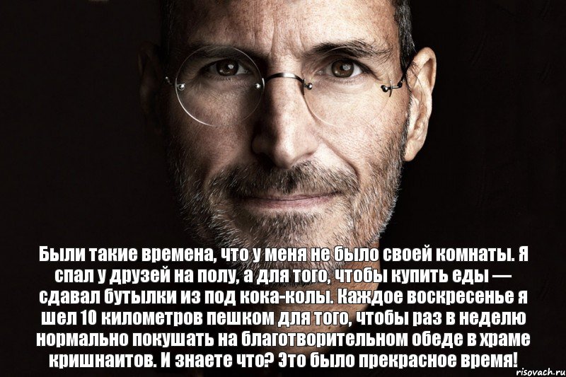 Были такие времена, что у меня не было своей комнаты. Я спал у друзей на полу, а для того, чтобы купить еды — сдавал бутылки из под кока-колы. Каждое воскресенье я шел 10 километров пешком для того, чтобы раз в неделю нормально покушать на благотворительном обеде в храме кришнаитов. И знаете что? Это было прекрасное время!, Комикс  джобс