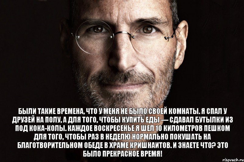 Были такие времена, что у меня не было своей комнаты. Я спал у друзей на полу, а для того, чтобы купить еды — сдавал бутылки из под кока-колы. Каждое воскресенье я шел 10 километров пешком для того, чтобы раз в неделю нормально покушать на благотворительном обеде в храме кришнаитов. И знаете что? Это было прекрасное время!, Комикс  джобс