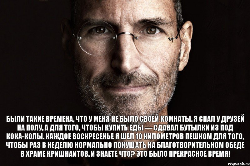 Были такие времена, что у меня не было своей комнаты. Я спал у друзей на полу, а для того, чтобы купить еды — сдавал бутылки из под кока-колы. Каждое воскресенье я шел 10 километров пешком для того, чтобы раз в неделю нормально покушать на благотворительном обеде в храме кришнаитов. И знаете что? Это было прекрасное время!, Комикс  джобс