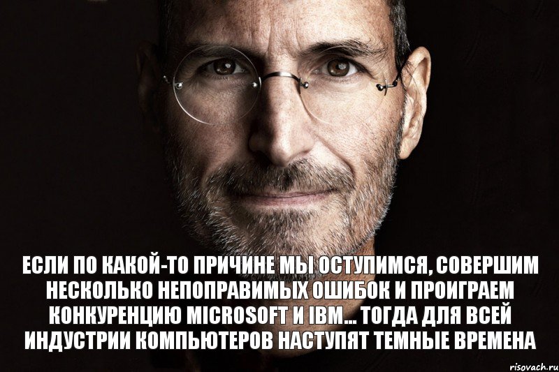 Если по какой-то причине мы оступимся, совершим несколько непоправимых ошибок и проиграем конкуренцию Microsoft и IBM… Тогда для всей индустрии компьютеров наступят темные времена