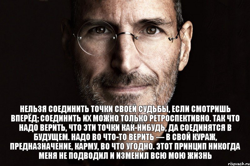 Нельзя соединить точки своей судьбы, если смотришь вперёд; соединить их можно только ретроспективно. Так что надо верить, что эти точки как-нибудь, да соединятся в будущем. Надо во что-то верить — в свой кураж, предназначение, карму, во что угодно. Этот принцип никогда меня не подводил и изменил всю мою жизнь, Комикс  джобс