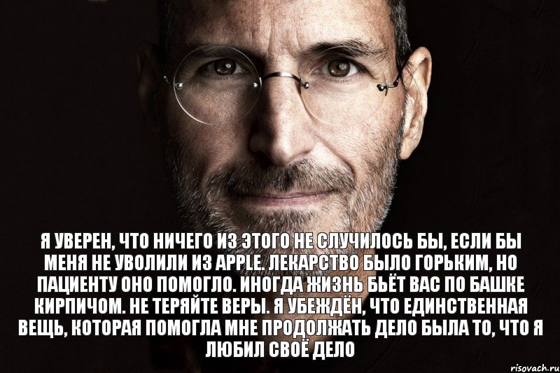 Я уверен, что ничего из этого не случилось бы, если бы меня не уволили из Apple. Лекарство было горьким, но пациенту оно помогло. Иногда жизнь бьёт вас по башке кирпичом. Не теряйте веры. Я убеждён, что единственная вещь, которая помогла мне продолжать дело была то, что я любил своё дело, Комикс  джобс