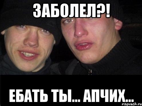 ЗАБОЛЕЛ?! ЕБАТЬ ТЫ... АПЧИХ...