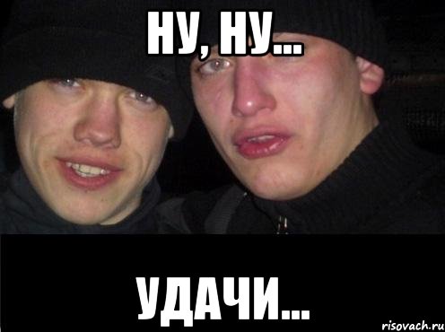 НУ, НУ... УДАЧИ...