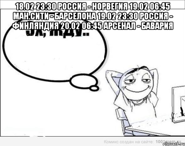 18.02 23:30 Россия - Норвегия 19.02 06:45 Ман.Сити - Барселона 19.02 23:30 Россия - Финляндия 20.02 06:45 Арсенал - Бавария 