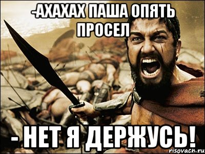 -ахахах Паша опять просел - НЕТ Я ДЕРЖУСЬ!, Мем Это Спарта