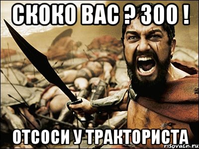 Скоко вас ? 300 ! отсоси у тракториста, Мем Это Спарта