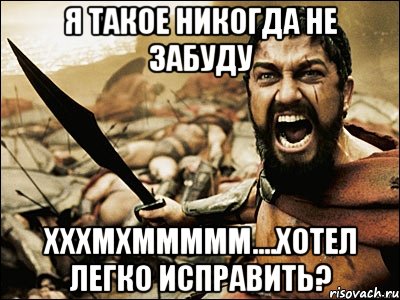 я такое никогда не ЗАБУДУ хххмхммммм....хотел легко исправить?, Мем Это Спарта