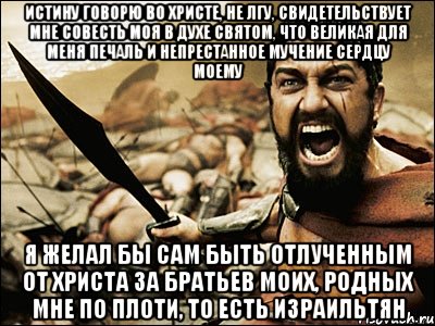 Истину говорю во Христе, не лгу, свидетельствует мне совесть моя в Духе Святом, что великая для меня печаль и непрестанное мучение сердцу моему я желал бы сам быть отлученным от Христа за братьев моих, родных мне по плоти, то есть Израильтян, Мем Это Спарта