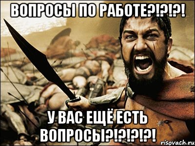 вопросы по работе?!?!?! у вас ещё есть вопросы?!?!?!?!, Мем Это Спарта