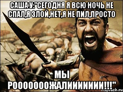 Саша у:"Сегодня я всю ночь не спал,я злой,нет,я не пил,просто МЫ РОООООООЖАЛИИИИИИИ!!!", Мем Это Спарта