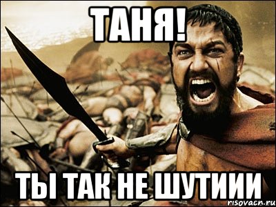 Таня! Ты так не шутиии, Мем Это Спарта