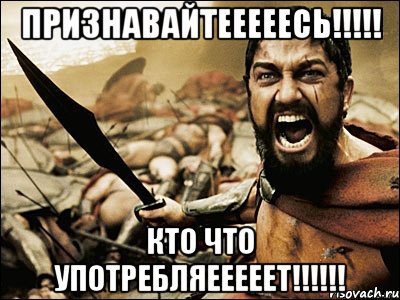 ПРИЗНАВАЙТЕЕЕЕЕСЬ!!!!! КТО ЧТО УПОТРЕБЛЯЕЕЕЕЕТ!!!!!!, Мем Это Спарта