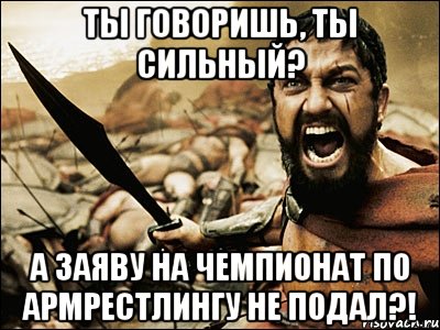 ТЫ ГОВОРИШЬ, ТЫ СИЛЬНЫЙ? А ЗАЯВУ НА ЧЕМПИОНАТ ПО АРМРЕСТЛИНГУ НЕ ПОДАЛ?!, Мем Это Спарта