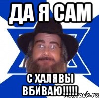 ДА Я САМ С ХАЛЯВЫ ВБИВАЮ!!!!!, Мем Еврей советчик