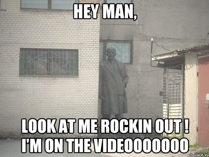 Hey man, Look at me rockin out ! I'm on the videooooooo, Мем  Ленин за углом (пс, парень)