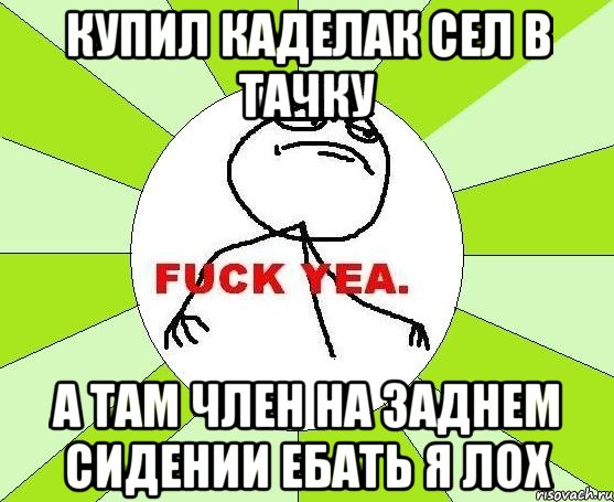 Купил каделак сел в тачку А там член на заднем сидении ебать я лох, Мем фак е