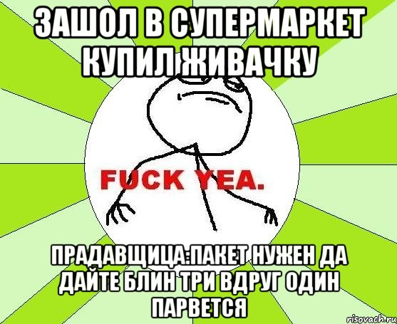 Зашол в супермаркет купил живачку Прадавщица:пакет нужен да дайте блин три вдруг один парвется