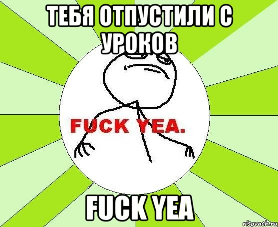 тебя отпустили с уроков FUCK YEA, Мем фак е