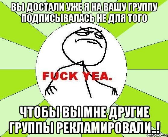 вы достали уже я на вашу группу подписывалась не для того чтобы вы мне другие группы рекламировали..!, Мем фак е