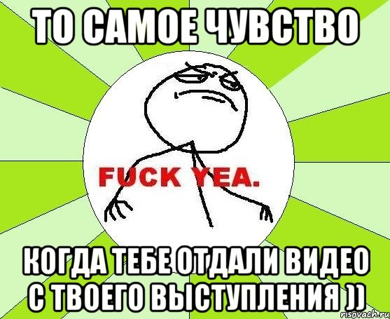 То самое чувство когда тебе отдали видео с твоего выступления )), Мем фак е