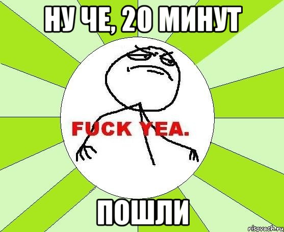 ну че, 20 минут пошли, Мем фак е