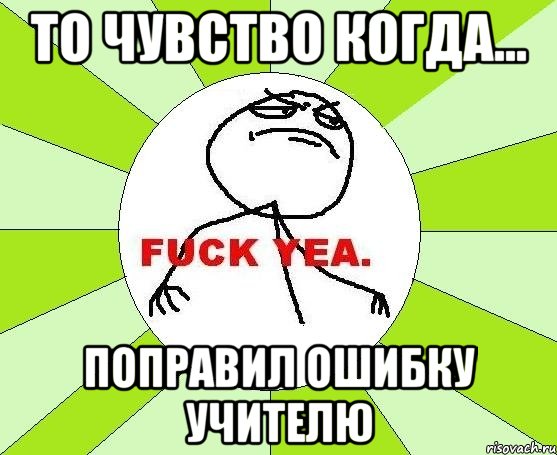 То чувство когда... Поправил ошибку учителю, Мем фак е