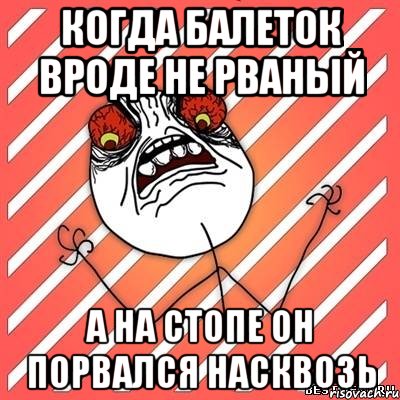 Когда балеток вроде не рваный А на стопе он порвался насквозь, Мем  Злость