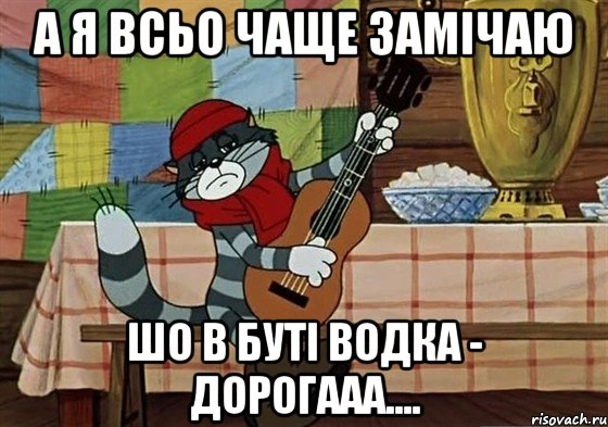 А я всьо чаще замічаю шо в буті водка - дорогааа....