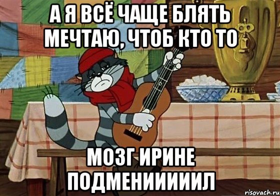 А я всё чаще блять мечтаю, чтоб кто то Мозг Ирине подменииииил