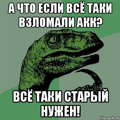 А что если всё таки взломали акк? Всё таки старый нужен!, Мем Филосораптор