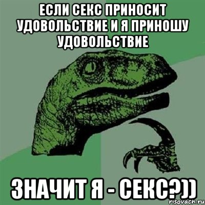 Если секс приносит удовольствие и я приношу удовольствие значит я - секс?)), Мем Филосораптор