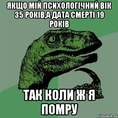 якщо мій психологічний вік 35 років,а дата смерті 19 років так коли ж я помру, Мем Филосораптор