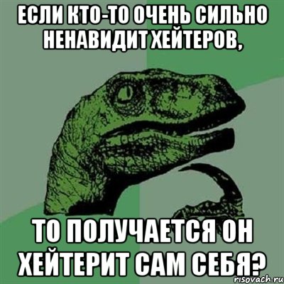 Если кто-то очень сильно ненавидит хейтеров, то получается он хейтерит сам себя?, Мем Филосораптор