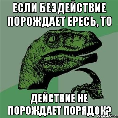 если бездействие порождает ересь, то действие не порождает порядок?, Мем Филосораптор