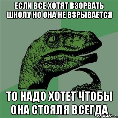 если все хотят взорвать школу но она не взрывается то надо хотет чтобы она стояля всегда, Мем Филосораптор