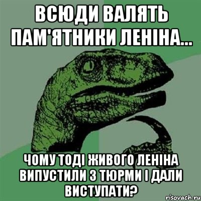 всюди валять пам'ятники Леніна... чому тоді живого Леніна випустили з тюрми і дали виступати?, Мем Филосораптор